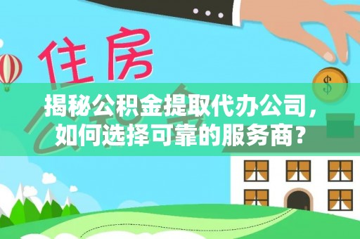 垣曲揭秘公积金提取代办公司，如何选择可靠的服务商？