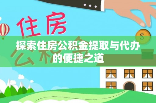 垣曲探索住房公积金提取与代办的便捷之道