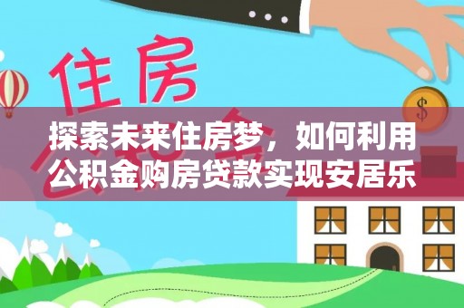 垣曲探索未来住房梦，如何利用公积金购房贷款实现安居乐业