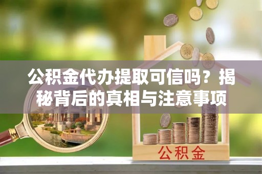 垣曲公积金代办提取可信吗？揭秘背后的真相与注意事项