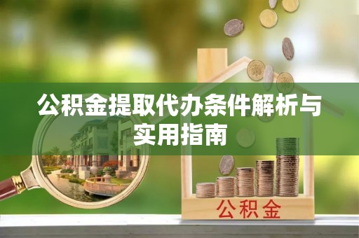 垣曲公积金提取代办条件解析与实用指南