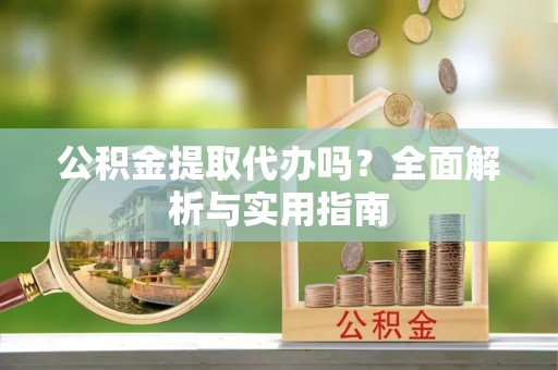 垣曲公积金提取代办吗？全面解析与实用指南