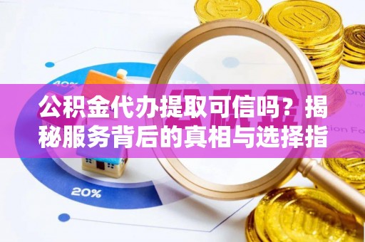 垣曲公积金代办提取可信吗？揭秘服务背后的真相与选择指南