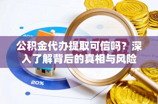 垣曲公积金代办提取可信吗？深入了解背后的真相与风险