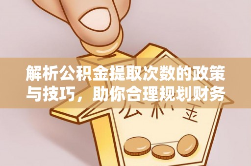垣曲解析公积金提取次数的政策与技巧，助你合理规划财务未来