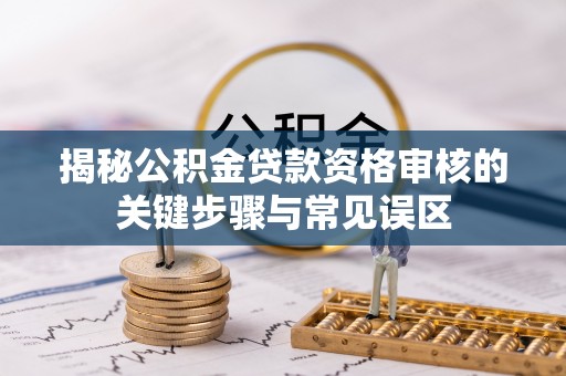 垣曲揭秘公积金贷款资格审核的关键步骤与常见误区