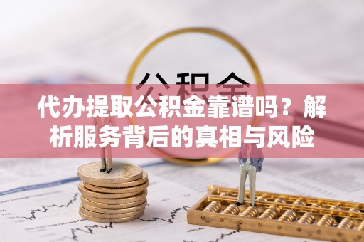 垣曲代办提取公积金靠谱吗？解析服务背后的真相与风险