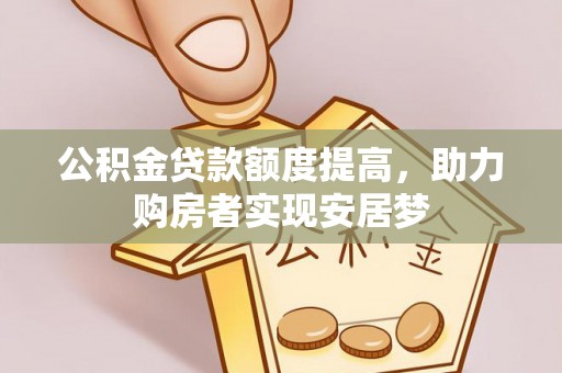 垣曲公积金贷款额度提高，助力购房者实现安居梦