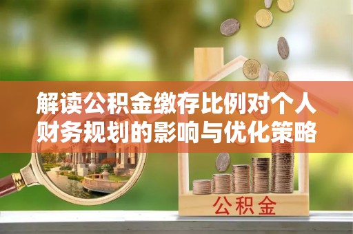 垣曲解读公积金缴存比例对个人财务规划的影响与优化策略