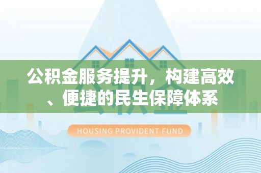 垣曲公积金服务提升，构建高效、便捷的民生保障体系