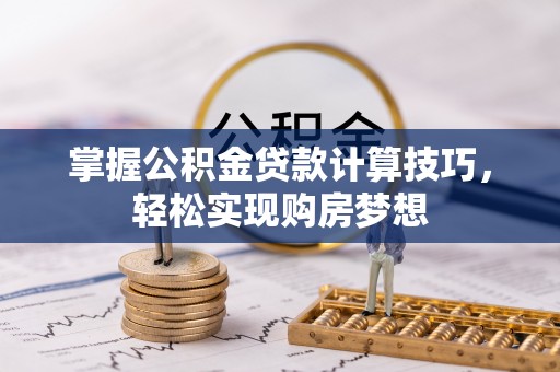 垣曲掌握公积金贷款计算技巧，轻松实现购房梦想