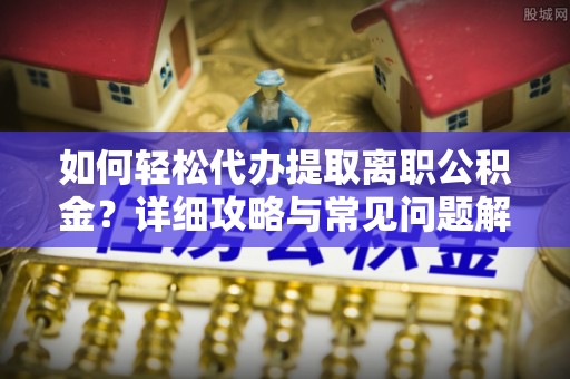 垣曲如何轻松代办提取离职公积金？详细攻略与常见问题解析