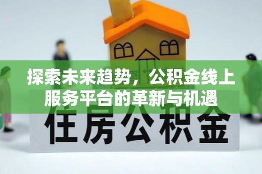 垣曲探索未来趋势，公积金线上服务平台的革新与机遇