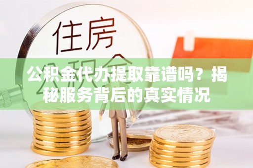 垣曲公积金代办提取靠谱吗？揭秘服务背后的真实情况