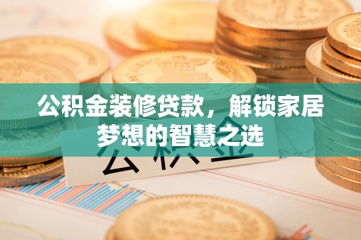 垣曲公积金装修贷款，解锁家居梦想的智慧之选