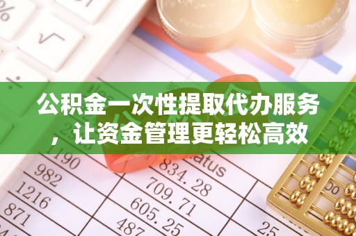 垣曲公积金一次性提取代办服务，让资金管理更轻松高效