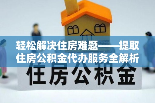 垣曲轻松解决住房难题——提取住房公积金代办服务全解析