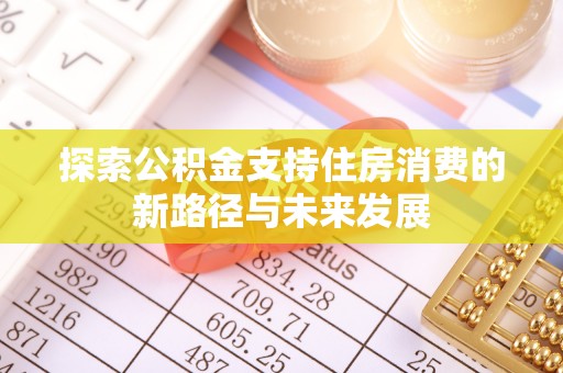 垣曲探索公积金支持住房消费的新路径与未来发展