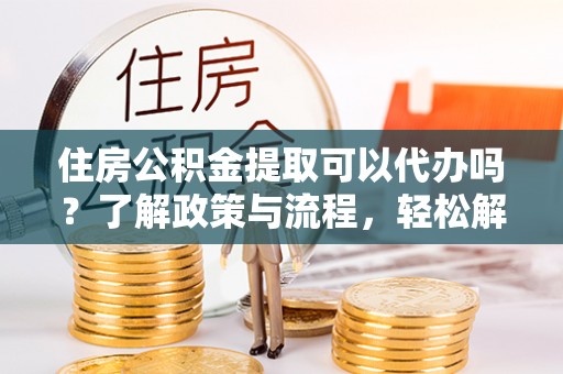 垣曲住房公积金提取可以代办吗？了解政策与流程，轻松解决你的疑问