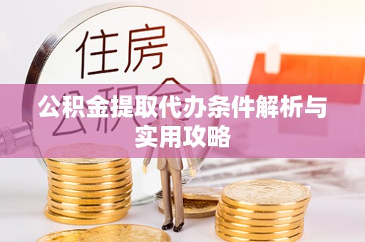 垣曲公积金提取代办条件解析与实用攻略