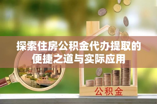 垣曲探索住房公积金代办提取的便捷之道与实际应用