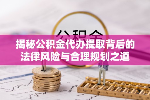 垣曲揭秘公积金代办提取背后的法律风险与合理规划之道