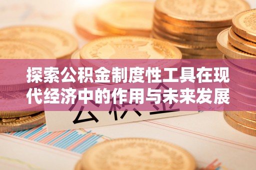 垣曲探索公积金制度性工具在现代经济中的作用与未来发展