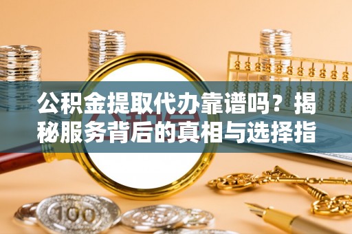 垣曲公积金提取代办靠谱吗？揭秘服务背后的真相与选择指南