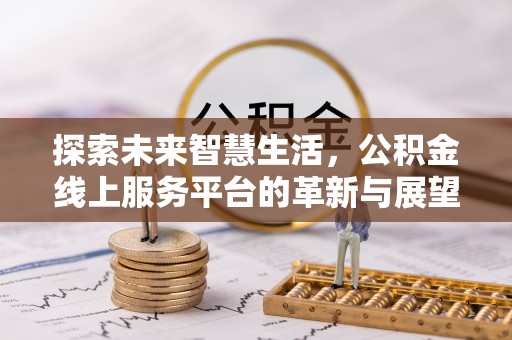 垣曲探索未来智慧生活，公积金线上服务平台的革新与展望
