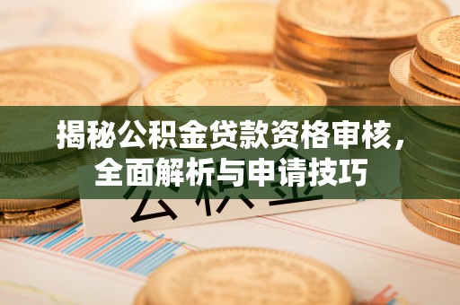 垣曲揭秘公积金贷款资格审核，全面解析与申请技巧