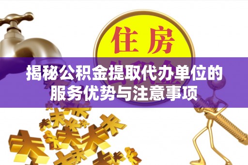 垣曲揭秘公积金提取代办单位的服务优势与注意事项