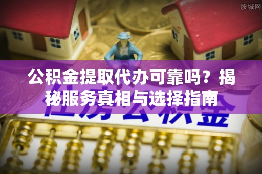 垣曲公积金提取代办可靠吗？揭秘服务真相与选择指南