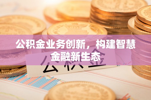 垣曲公积金业务创新，构建智慧金融新生态