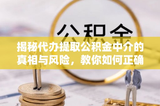 垣曲揭秘代办提取公积金中介的真相与风险，教你如何正确操作