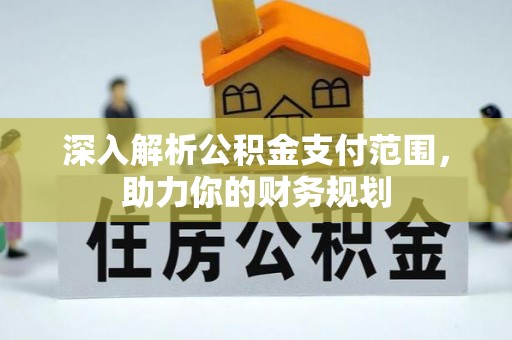 垣曲深入解析公积金支付范围，助力你的财务规划