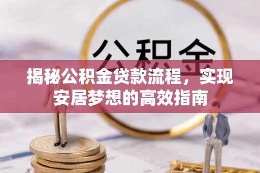 垣曲揭秘公积金贷款流程，实现安居梦想的高效指南