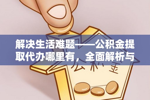 垣曲解决生活难题——公积金提取代办哪里有，全面解析与服务推荐