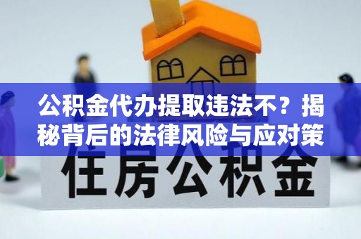 垣曲公积金代办提取违法不？揭秘背后的法律风险与应对策略