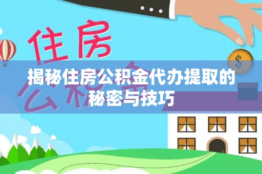 垣曲揭秘住房公积金代办提取的秘密与技巧