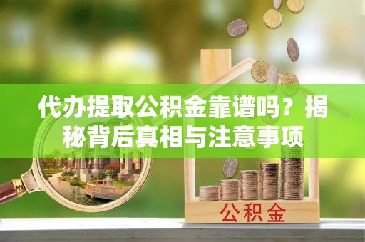 垣曲代办提取公积金靠谱吗？揭秘背后真相与注意事项