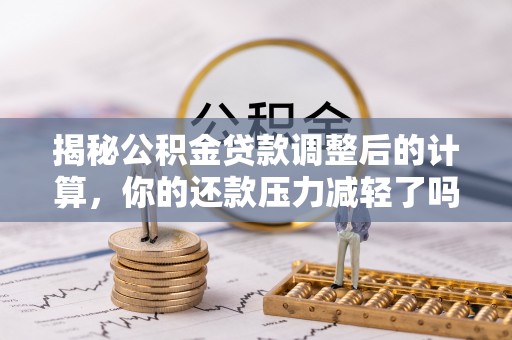 垣曲揭秘公积金贷款调整后的计算，你的还款压力减轻了吗？
