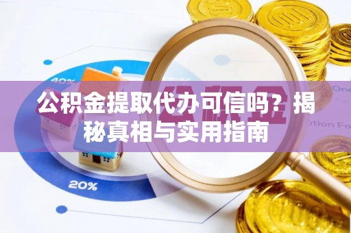 垣曲公积金提取代办可信吗？揭秘真相与实用指南