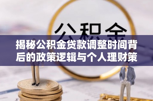 垣曲揭秘公积金贷款调整时间背后的政策逻辑与个人理财策略