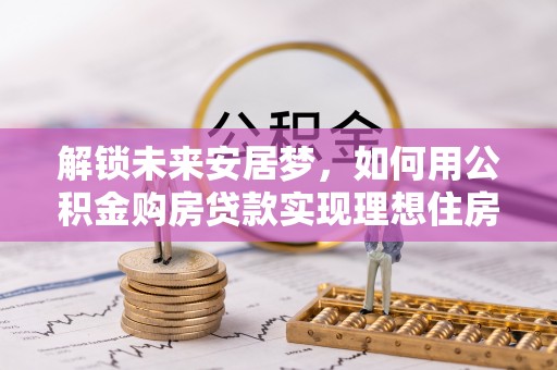 垣曲解锁未来安居梦，如何用公积金购房贷款实现理想住房计划