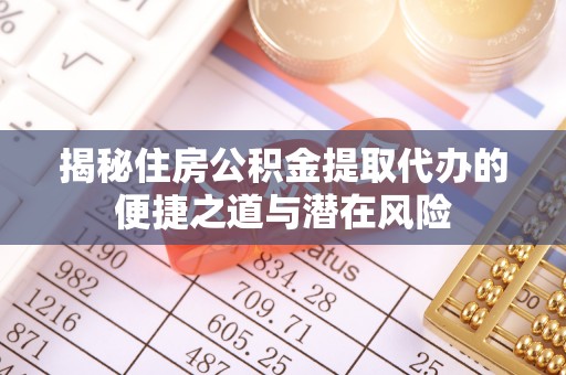 垣曲揭秘住房公积金提取代办的便捷之道与潜在风险