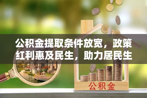 垣曲公积金提取条件放宽，政策红利惠及民生，助力居民生活质量提升