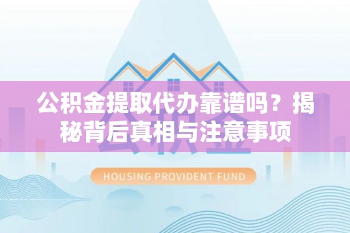 垣曲公积金提取代办靠谱吗？揭秘背后真相与注意事项
