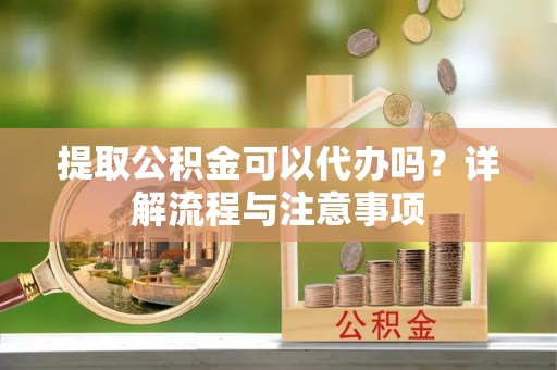 垣曲提取公积金可以代办吗？详解流程与注意事项