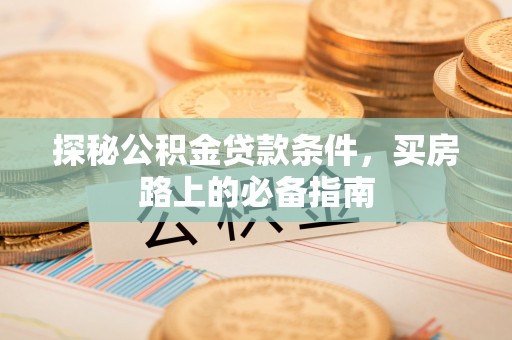 垣曲探秘公积金贷款条件，买房路上的必备指南