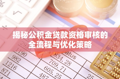 垣曲揭秘公积金贷款资格审核的全流程与优化策略